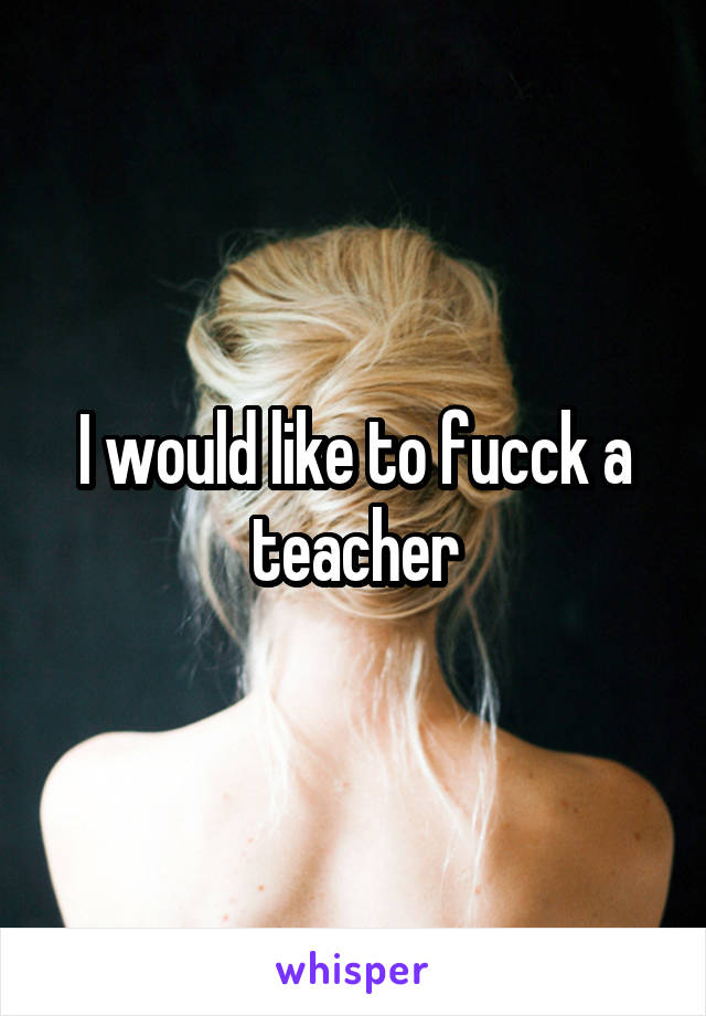 I would like to fucck a teacher