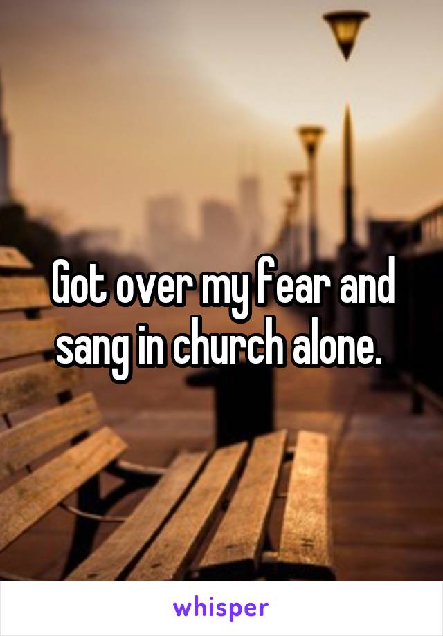 Got over my fear and sang in church alone. 