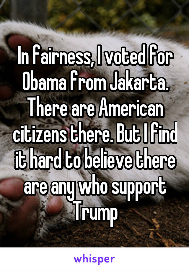 In fairness, I voted for Obama from Jakarta. There are American citizens there. But I find it hard to believe there are any who support Trump