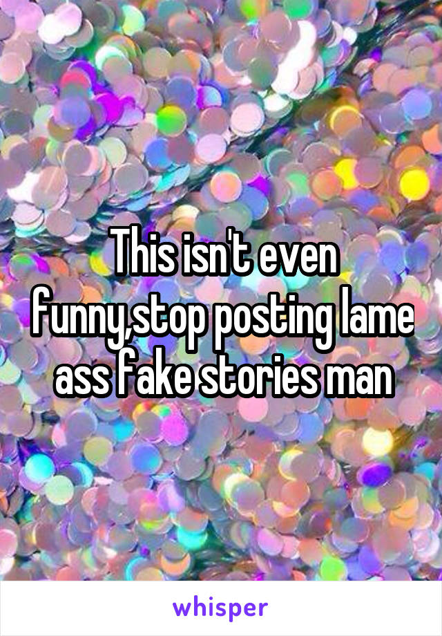 This isn't even funny,stop posting lame ass fake stories man