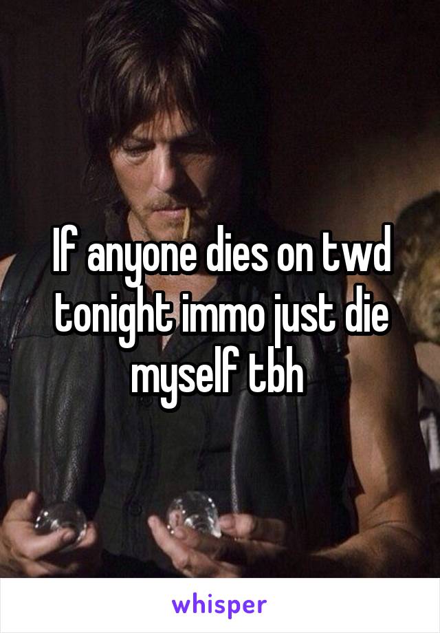If anyone dies on twd tonight immo just die myself tbh 