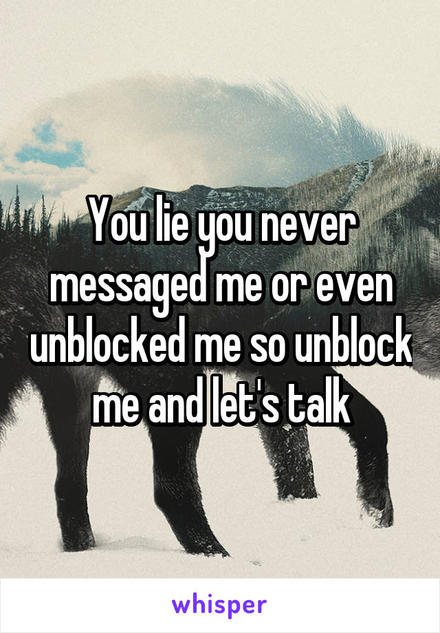 You lie you never messaged me or even unblocked me so unblock me and let's talk
