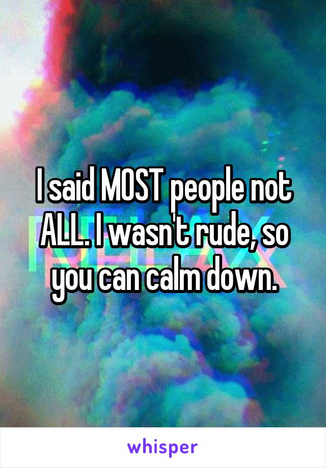 I said MOST people not ALL. I wasn't rude, so you can calm down.
