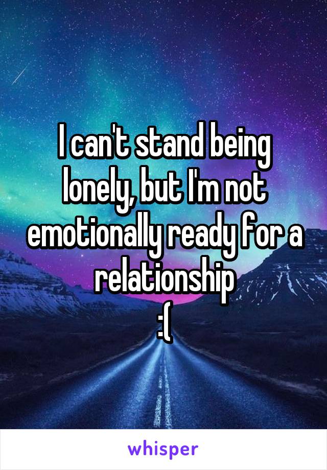 I can't stand being lonely, but I'm not emotionally ready for a relationship
:(