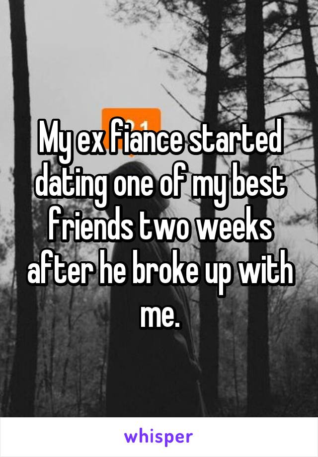 My ex fiance started dating one of my best friends two weeks after he broke up with me.