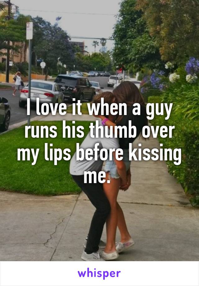 I love it when a guy runs his thumb over my lips before kissing me. 