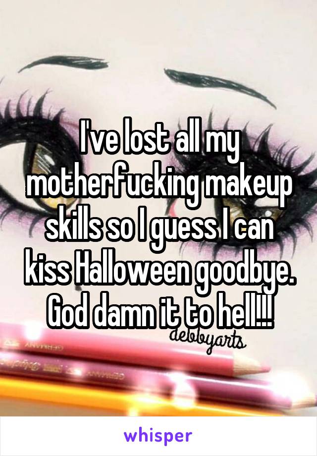 I've lost all my motherfucking makeup skills so I guess I can kiss Halloween goodbye. God damn it to hell!!!