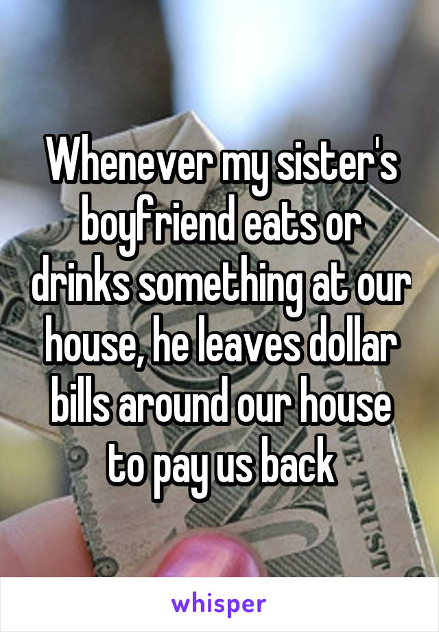 Whenever my sister's boyfriend eats or drinks something at our house, he leaves dollar bills around our house to pay us back