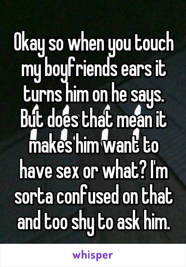 Okay so when you touch my boyfriends ears it turns him on he says. But does that mean it makes him want to have sex or what? I'm sorta confused on that and too shy to ask him.