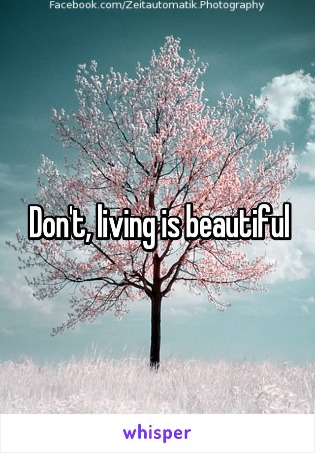 Don't, living is beautiful