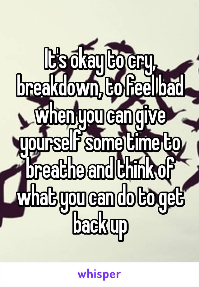 It's okay to cry, breakdown, to feel bad when you can give yourself some time to breathe and think of what you can do to get back up
