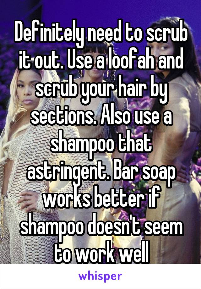 Definitely need to scrub it out. Use a loofah and scrub your hair by sections. Also use a shampoo that astringent. Bar soap works better if shampoo doesn't seem to work well