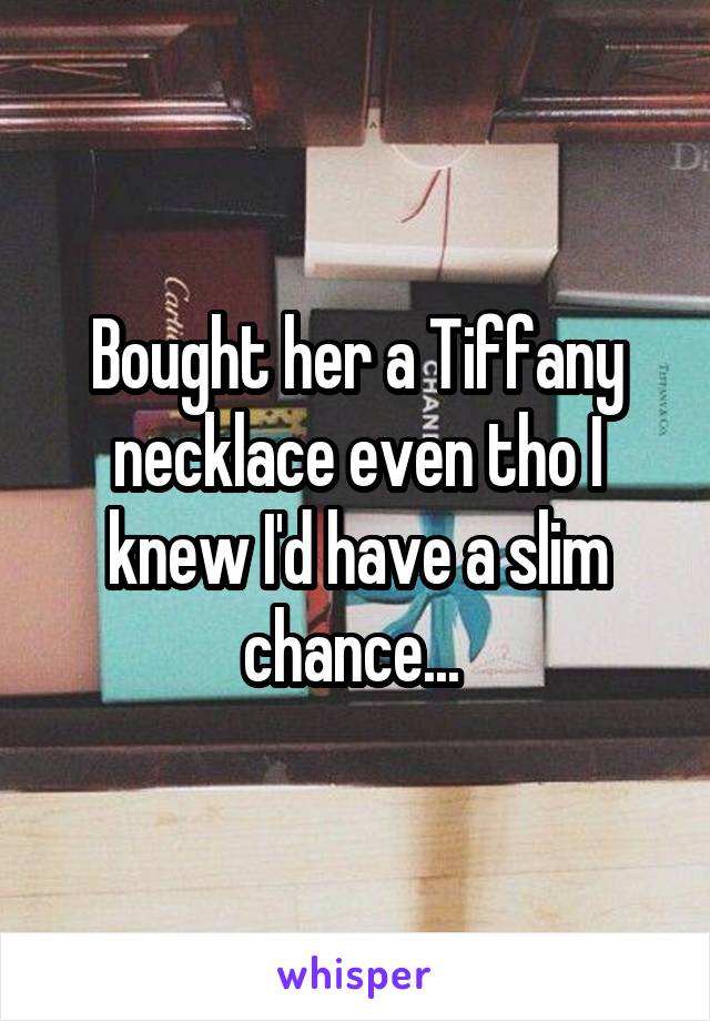 Bought her a Tiffany necklace even tho I knew I'd have a slim chance... 