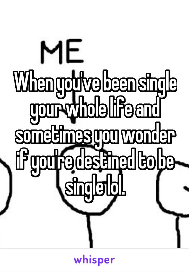 When you've been single your whole life and sometimes you wonder if you're destined to be single lol.
