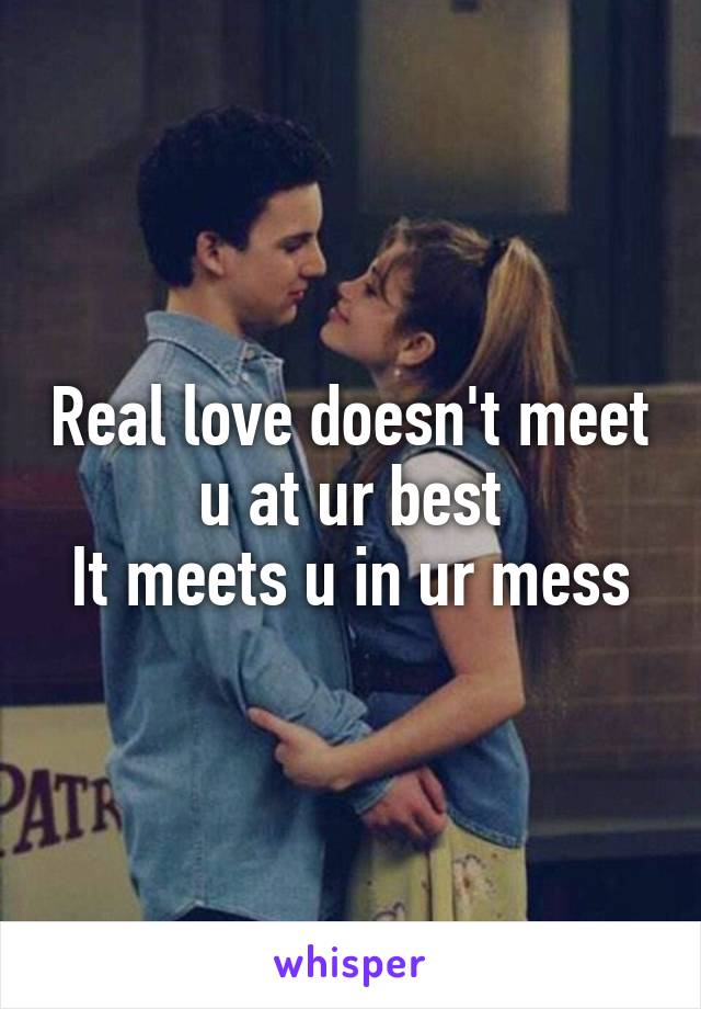 Real love doesn't meet u at ur best
It meets u in ur mess