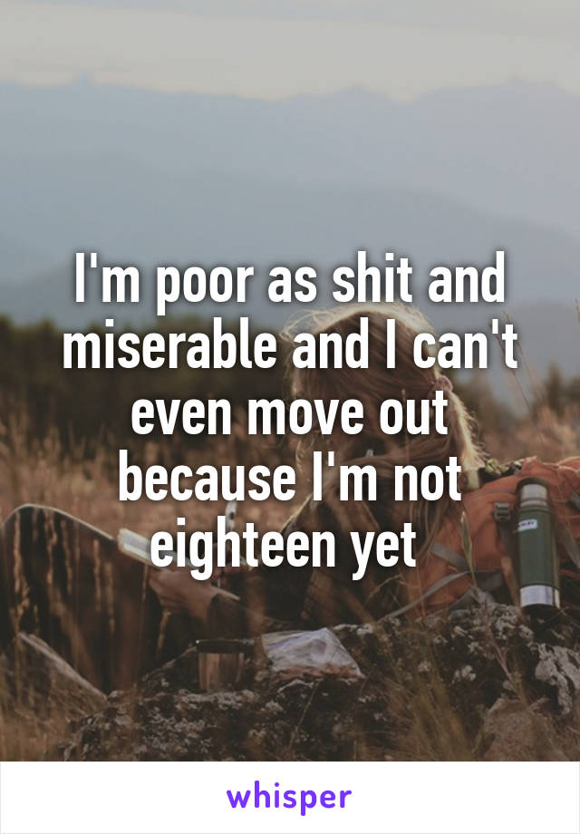 I'm poor as shit and miserable and I can't even move out because I'm not eighteen yet 