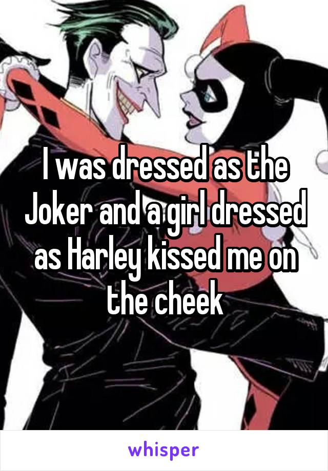 I was dressed as the Joker and a girl dressed as Harley kissed me on the cheek