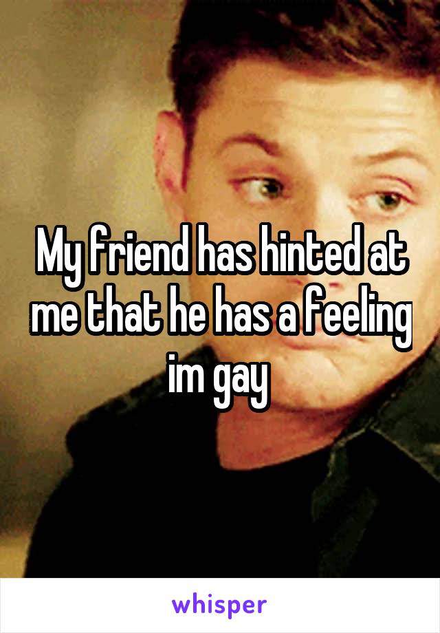 My friend has hinted at me that he has a feeling im gay 