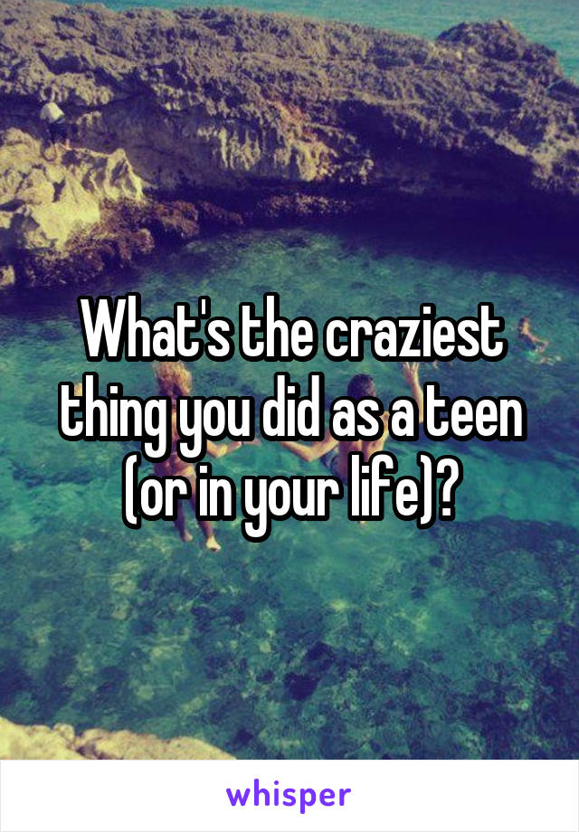 What's the craziest thing you did as a teen (or in your life)?