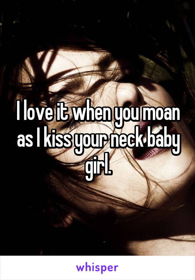 I love it when you moan as I kiss your neck baby girl.