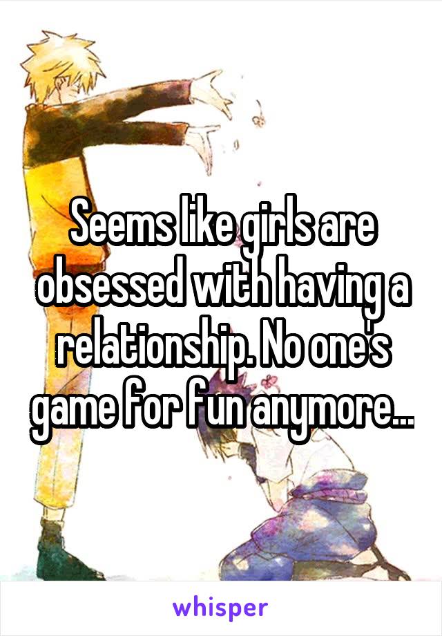 Seems like girls are obsessed with having a relationship. No one's game for fun anymore...