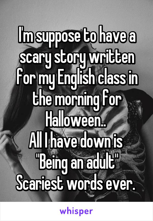 I'm suppose to have a scary story written for my English class in the morning for Halloween.. 
All I have down is 
"Being an adult"
Scariest words ever. 