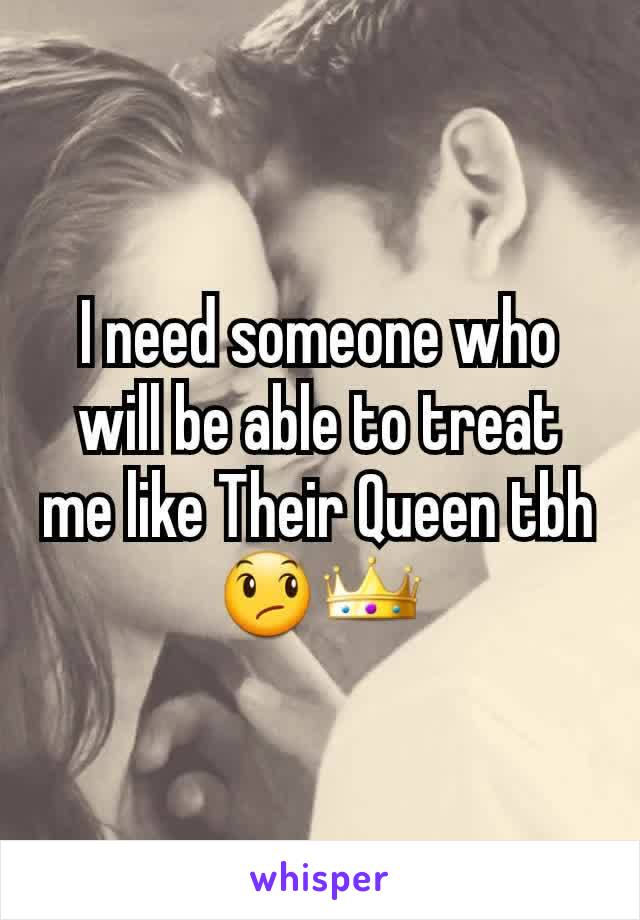 I need someone who will be able to treat me like Their Queen tbh😞👑