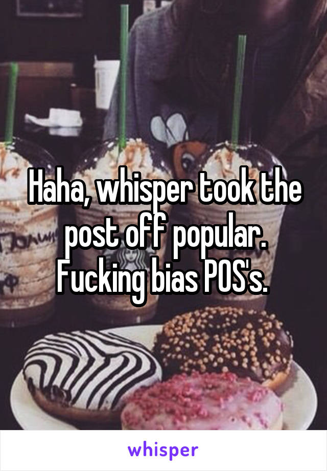 Haha, whisper took the post off popular. Fucking bias POS's. 