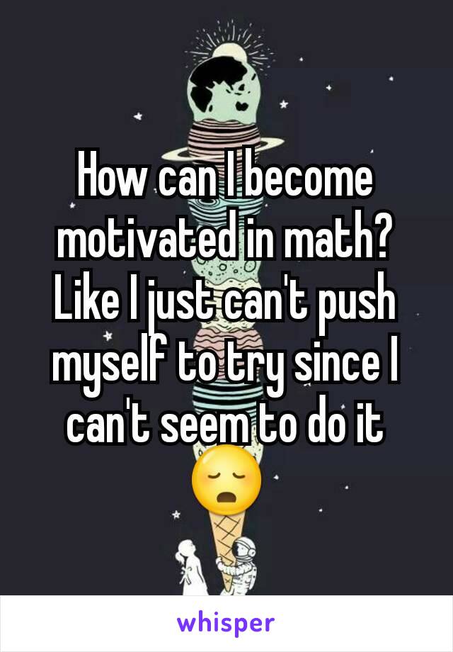 How can I become motivated in math? Like I just can't push myself to try since I can't seem to do it😳