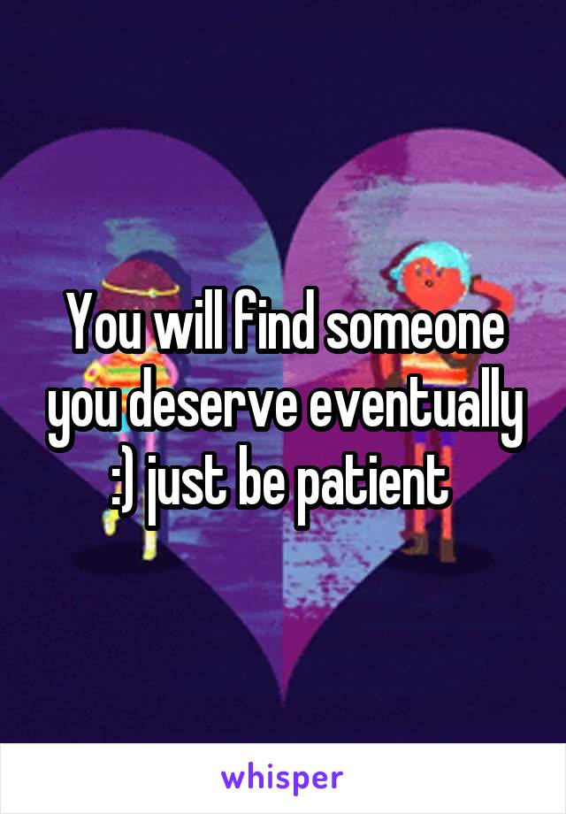 You will find someone you deserve eventually :) just be patient 