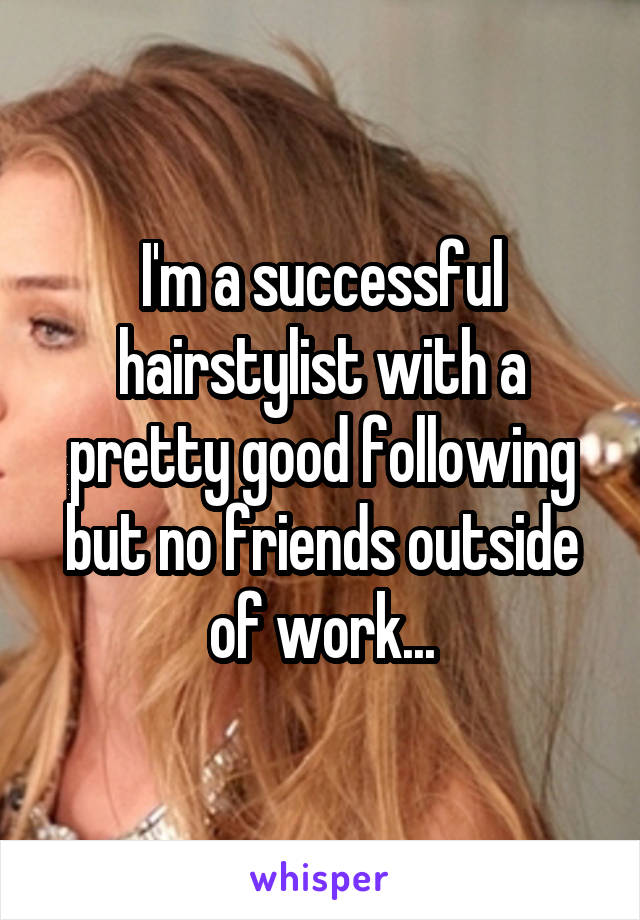 I'm a successful hairstylist with a pretty good following but no friends outside of work...
