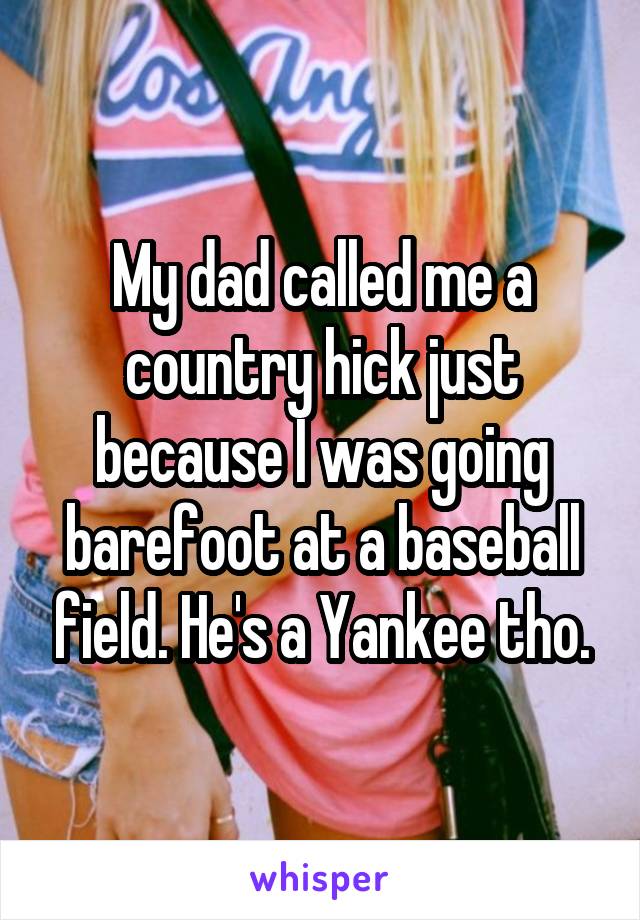 My dad called me a country hick just because I was going barefoot at a baseball field. He's a Yankee tho.