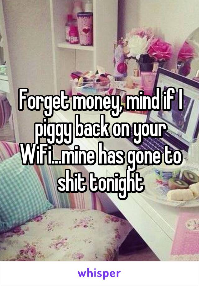 Forget money, mind if I piggy back on your WiFi...mine has gone to shit tonight