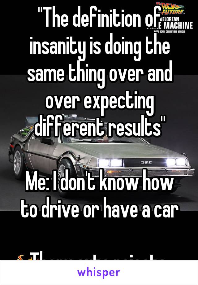 "The definition of insanity is doing the same thing over and over expecting different results"

Me: I don't know how to drive or have a car

Them: auto rejects 