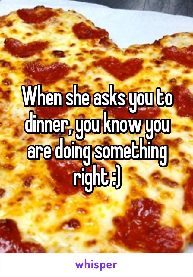 When she asks you to dinner, you know you are doing something right :)