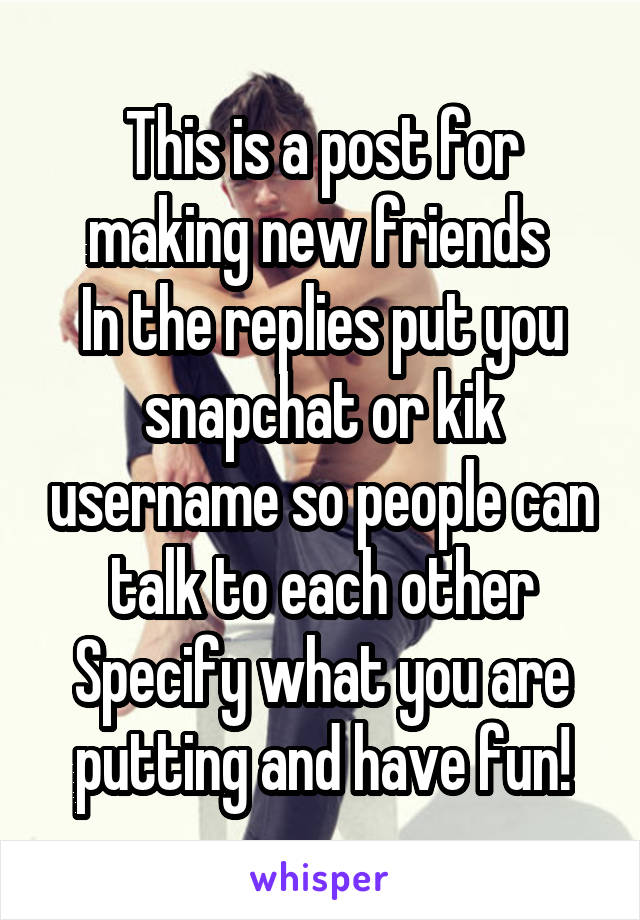 This is a post for making new friends 
In the replies put you snapchat or kik username so people can talk to each other
Specify what you are putting and have fun!