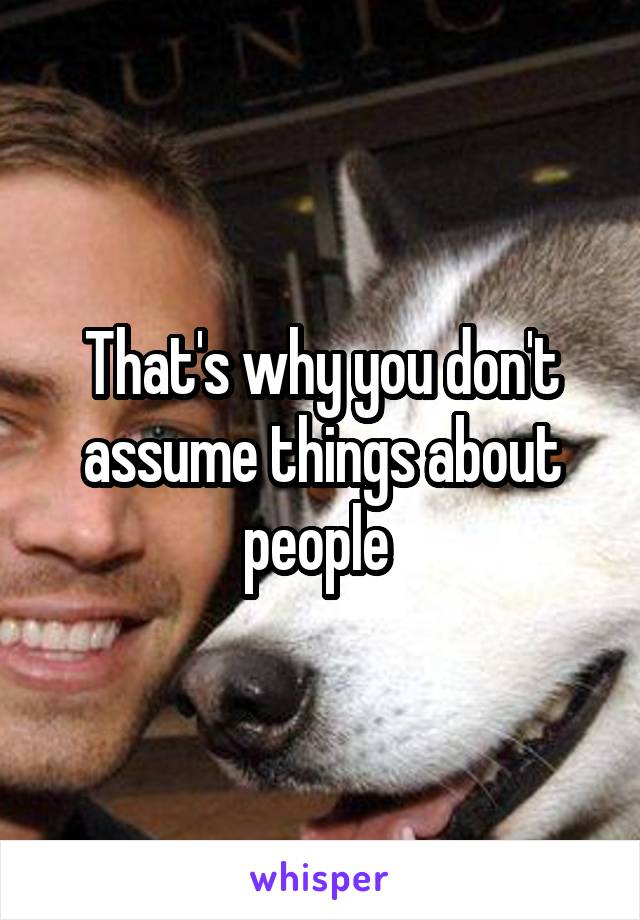 That's why you don't assume things about people 