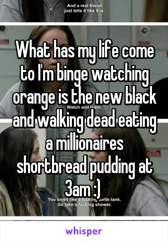 What has my life come to I'm binge watching orange is the new black and walking dead eating a millionaires shortbread pudding at 3am :) 