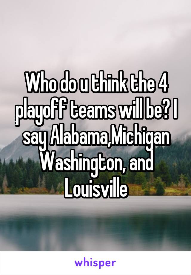 Who do u think the 4 playoff teams will be? I say Alabama,Michigan Washington, and Louisville