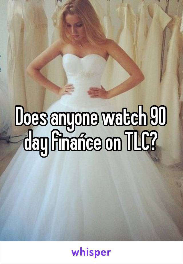 Does anyone watch 90 day finańce on TLC? 