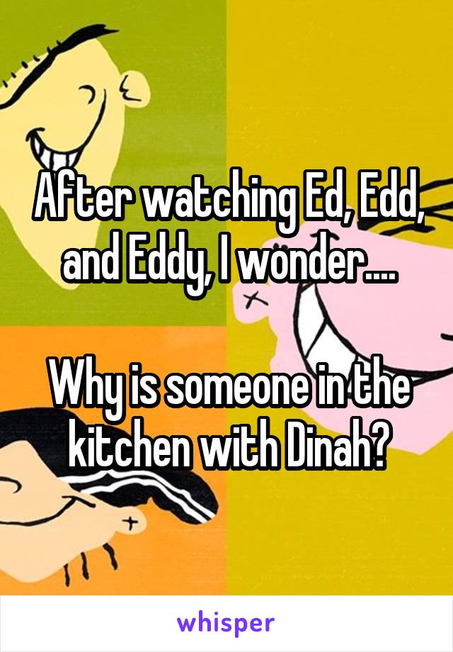 After watching Ed, Edd, and Eddy, I wonder....

Why is someone in the kitchen with Dinah?