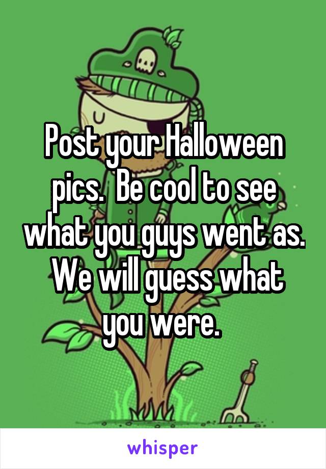 Post your Halloween pics.  Be cool to see what you guys went as.  We will guess what you were. 