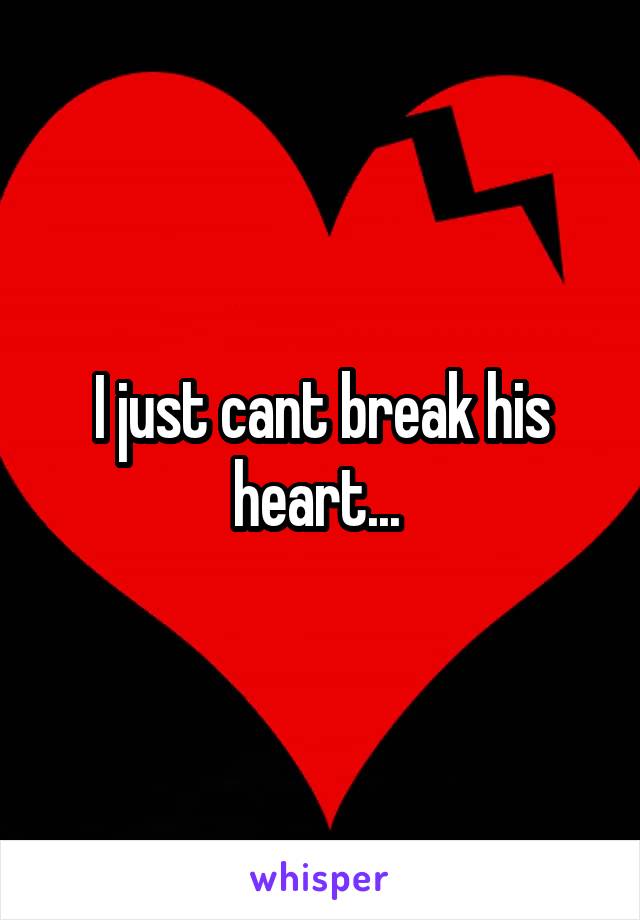 I just cant break his heart... 