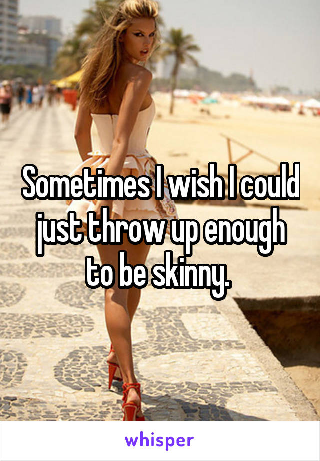 Sometimes I wish I could just throw up enough to be skinny. 