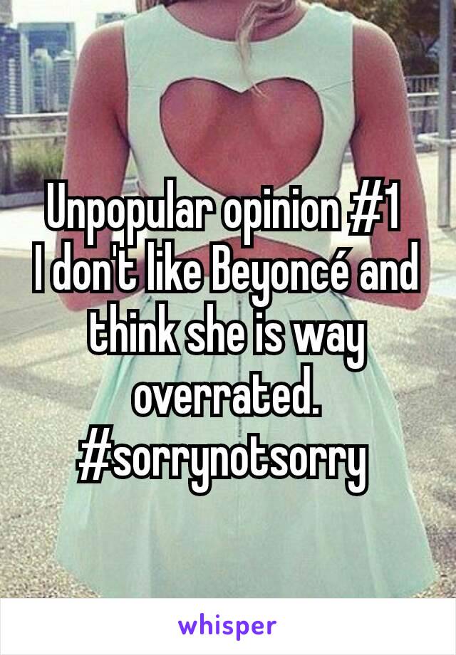 Unpopular opinion #1 
I don't like Beyoncé and think she is way overrated. #sorrynotsorry 