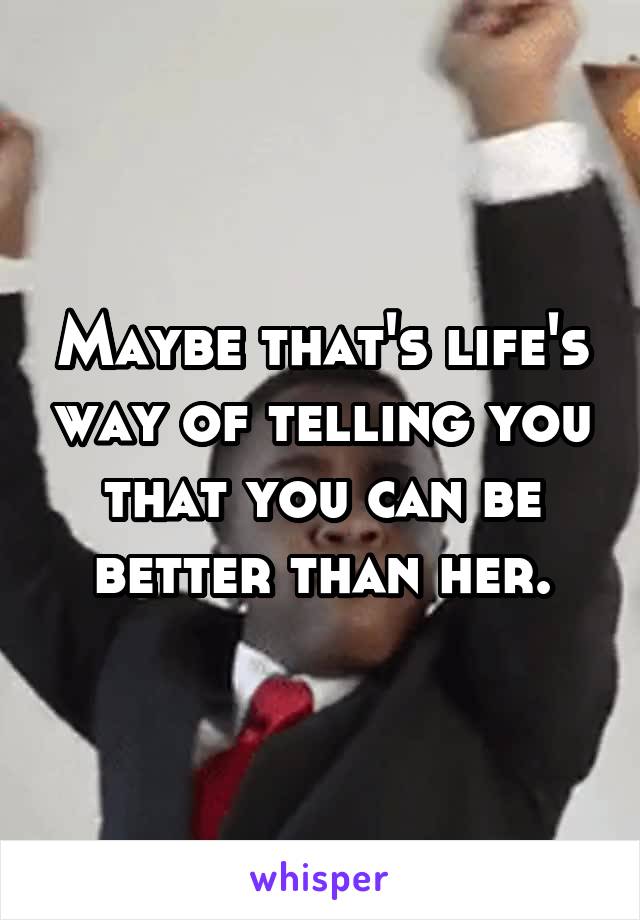 Maybe that's life's way of telling you that you can be better than her.