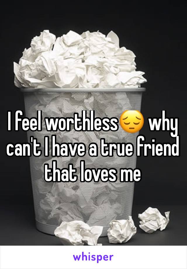 I feel worthless😔 why can't I have a true friend that loves me