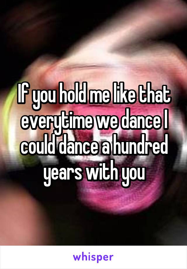 If you hold me like that everytime we dance I could dance a hundred years with you