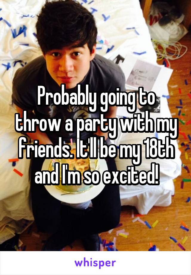 Probably going to throw a party with my friends. It'll be my 18th and I'm so excited!