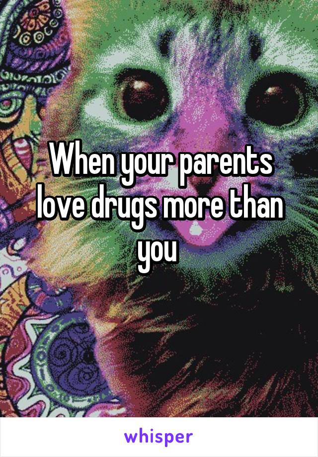 When your parents love drugs more than you 
